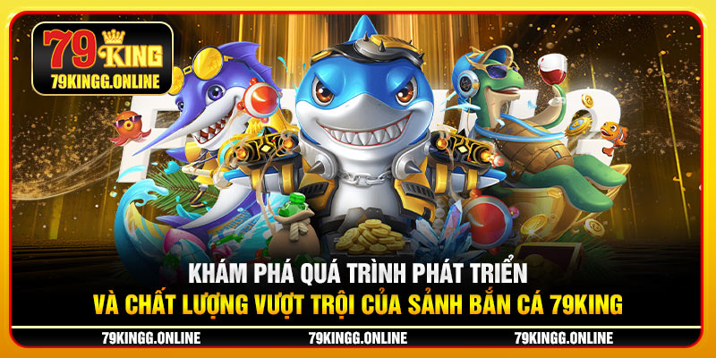 Khám phá quá trình phát triển và chất lượng vượt trội của sảnh Bắn Cá 79KING