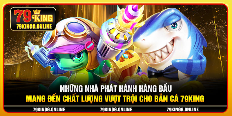 Những nhà phát hành hàng đầu mang đến chất lượng vượt trội cho Bắn Cá 79KING